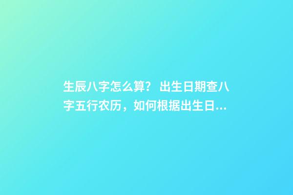 生辰八字怎么算？ 出生日期查八字五行农历，如何根据出生日期算五行-第1张-观点-玄机派